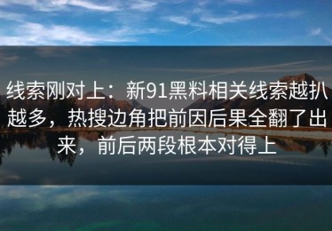 线索刚对上：新91黑料相关线索越扒越多，热搜边角把前因后果全翻了出来，前后两段根本对得上