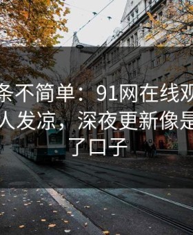 今天这条不简单：91网在线观看越往后越让人发凉，深夜更新像是故意留了口子