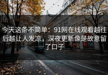 今天这条不简单：91网在线观看越往后越让人发凉，深夜更新像是故意留了口子
