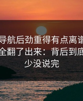 91网址导航后劲重得有点离谱，把前因后果全翻了出来：背后到底还有多少没说完