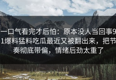一口气看完才后怕：原本没人当回事91爆料猛料吃瓜最近又被翻出来，把节奏彻底带偏，情绪后劲太重了