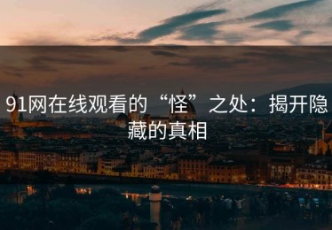 91网在线观看的“怪”之处：揭开隐藏的真相