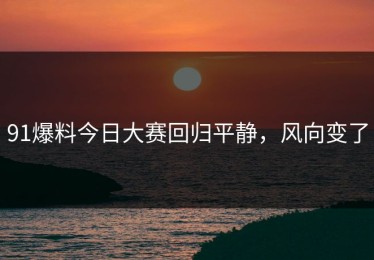91爆料今日大赛回归平静，风向变了