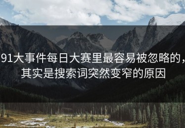 91大事件每日大赛里最容易被忽略的，其实是搜索词突然变窄的原因
