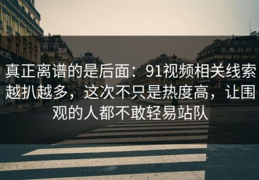 真正离谱的是后面：91视频相关线索越扒越多，这次不只是热度高，让围观的人都不敢轻易站队