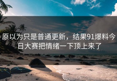 原以为只是普通更新，结果91爆料今日大赛把情绪一下顶上来了