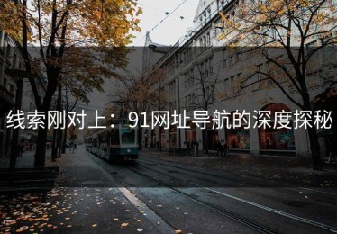 线索刚对上：91网址导航的深度探秘
