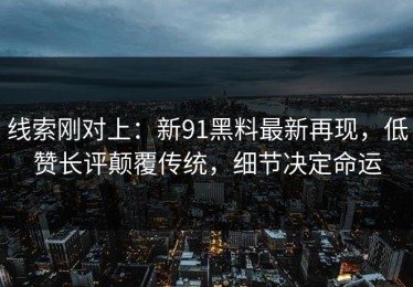 线索刚对上：新91黑料最新再现，低赞长评颠覆传统，细节决定命运
