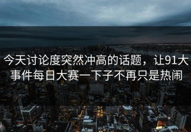 今天讨论度突然冲高的话题，让91大事件每日大赛一下子不再只是热闹