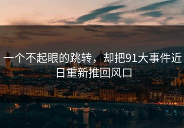 一个不起眼的跳转，却把91大事件近日重新推回风口