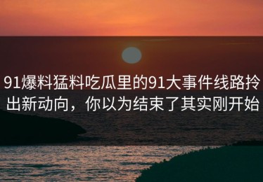 91爆料猛料吃瓜里的91大事件线路拎出新动向，你以为结束了其实刚开始