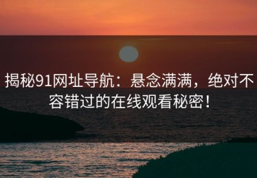 揭秘91网址导航：悬念满满，绝对不容错过的在线观看秘密！