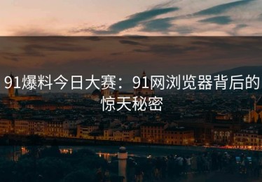 91爆料今日大赛：91网浏览器背后的惊天秘密