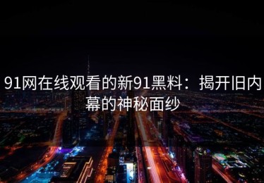 91网在线观看的新91黑料：揭开旧内幕的神秘面纱