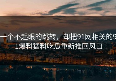 一个不起眼的跳转，却把91网相关的91爆料猛料吃瓜重新推回风口