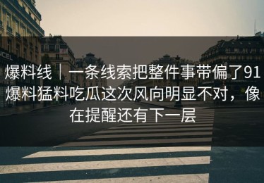 爆料线｜一条线索把整件事带偏了91爆料猛料吃瓜这次风向明显不对，像在提醒还有下一层