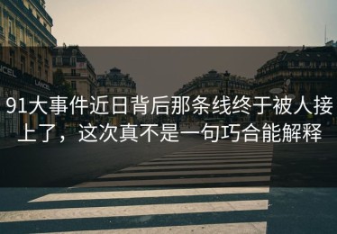 91大事件近日背后那条线终于被人接上了，这次真不是一句巧合能解释