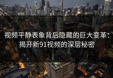 视频平静表象背后隐藏的巨大变革：揭开新91视频的深层秘密