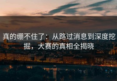 真的绷不住了：从路过消息到深度挖掘，大赛的真相全揭晓