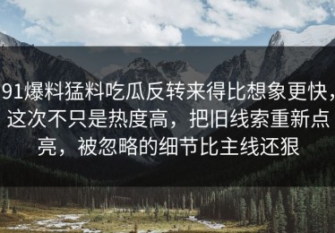 91爆料猛料吃瓜反转来得比想象更快，这次不只是热度高，把旧线索重新点亮，被忽略的细节比主线还狠