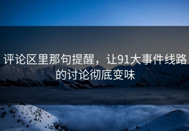 评论区里那句提醒，让91大事件线路的讨论彻底变味