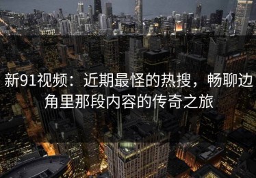 新91视频：近期最怪的热搜，畅聊边角里那段内容的传奇之旅