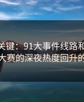 冷门但关键：91大事件线路和91大事件每日大赛的深夜热度回升的时间点