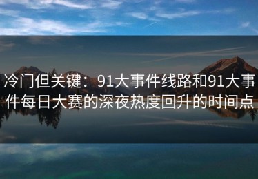 冷门但关键：91大事件线路和91大事件每日大赛的深夜热度回升的时间点