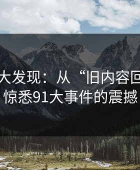 意外的大发现：从“旧内容回流”到惊悉91大事件的震撼