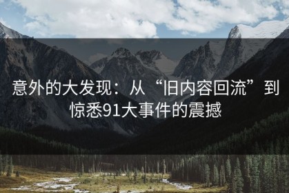 意外的大发现：从“旧内容回流”到惊悉91大事件的震撼