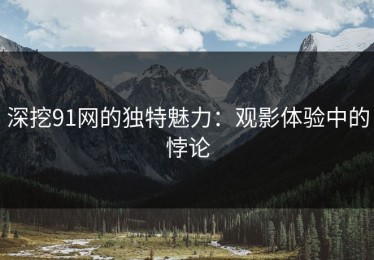 深挖91网的独特魅力：观影体验中的悖论
