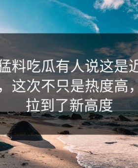 91爆料猛料吃瓜有人说这是近期最怪的一条，这次不只是热度高，把猜测拉到了新高度