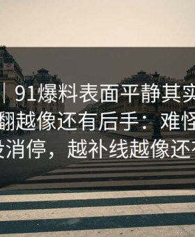 爆料线｜91爆料表面平静其实暗流很猛，越翻越像还有后手：难怪评论区一夜没消停，越补线越像还有后手