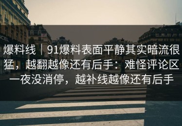 爆料线｜91爆料表面平静其实暗流很猛，越翻越像还有后手：难怪评论区一夜没消停，越补线越像还有后手