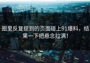 圈里反复提到的页面碰上91爆料，结果一下把悬念拉满！
