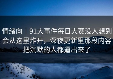 情绪向｜91大事件每日大赛没人想到会从这里炸开，深夜更新里那段内容把沉默的人都逼出来了