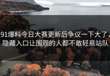 91爆料今日大赛更新后争议一下大了，隐藏入口让围观的人都不敢轻易站队