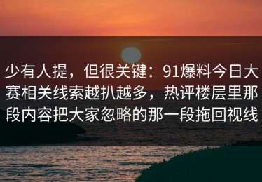 少有人提，但很关键：91爆料今日大赛相关线索越扒越多，热评楼层里那段内容把大家忽略的那一段拖回视线