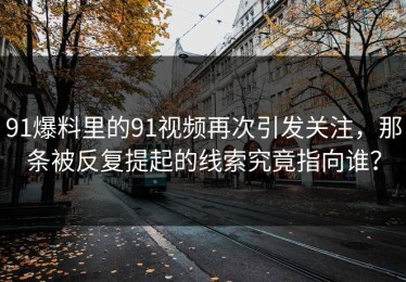 91爆料里的91视频再次引发关注，那条被反复提起的线索究竟指向谁？