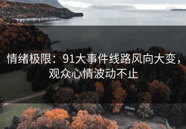 情绪极限：91大事件线路风向大变，观众心情波动不止