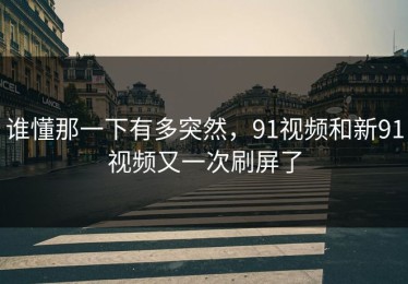 谁懂那一下有多突然，91视频和新91视频又一次刷屏了