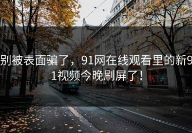 别被表面骗了，91网在线观看里的新91视频今晚刷屏了！