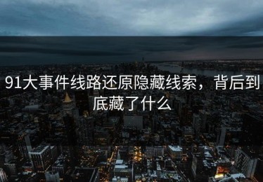 91大事件线路还原隐藏线索，背后到底藏了什么