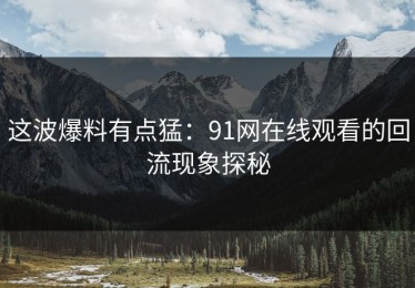 这波爆料有点猛：91网在线观看的回流现象探秘