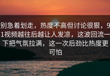 别急着划走，热度不高但讨论很狠，91视频越往后越让人发凉，这波回流一下把气氛拉满，这一次后劲比热度更可怕