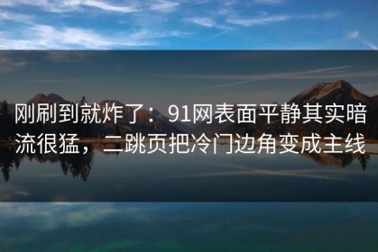 刚刷到就炸了：91网表面平静其实暗流很猛，二跳页把冷门边角变成主线