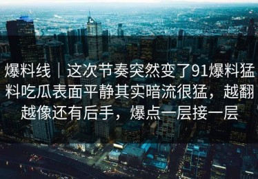 爆料线｜这次节奏突然变了91爆料猛料吃瓜表面平静其实暗流很猛，越翻越像还有后手，爆点一层接一层