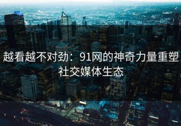 越看越不对劲：91网的神奇力量重塑社交媒体生态