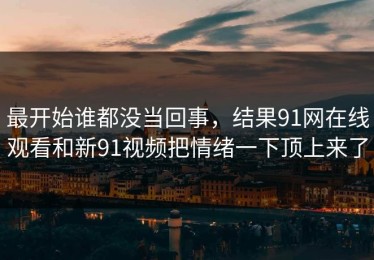 最开始谁都没当回事，结果91网在线观看和新91视频把情绪一下顶上来了