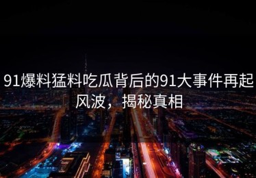 91爆料猛料吃瓜背后的91大事件再起风波，揭秘真相